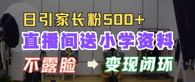 直播间送小学资料，每天引流家长粉500+，变现闭环模式【揭秘】-萤火网创