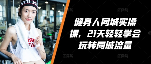 健身人同城实操课，21天轻轻学会玩转同城流量-萤火网创