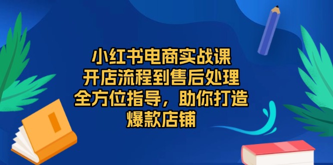 小红书电商实战课，开店流程到售后处理，全方位指导，助你打造爆款店铺-萤火网创