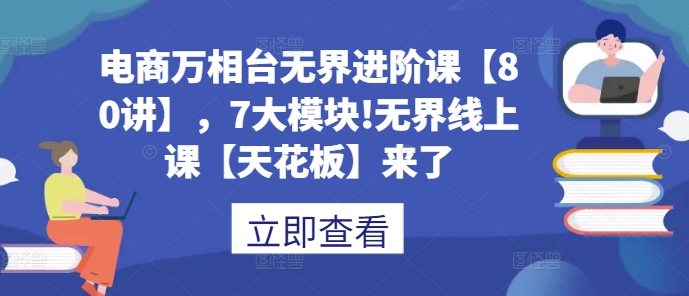 电商万相台无界进阶课【80讲】，7大模块!无界线上课【天花板】来了-萤火网创