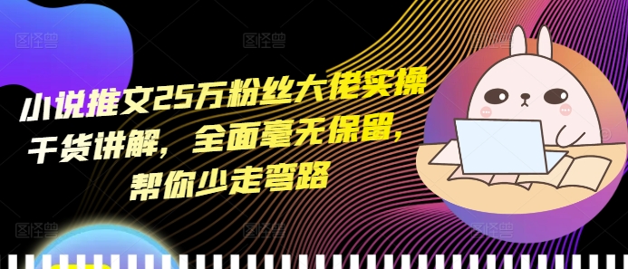 小说推文25万粉丝大佬实操干货讲解，全面毫无保留，帮你少走弯路-萤火网创