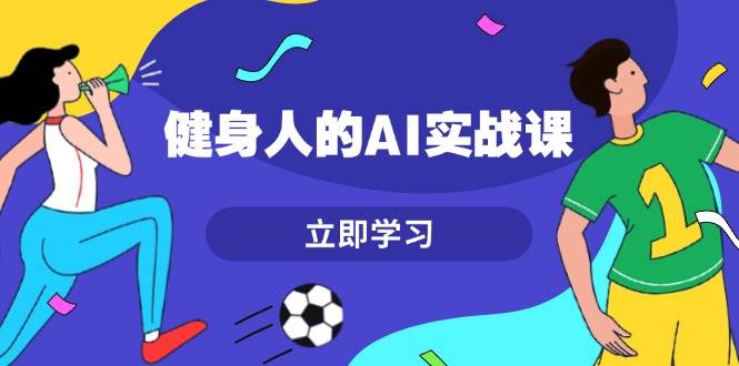 健身人的AI实战课，7天从0到1提升效率，快速入门AI，掌握爆款内容-萤火网创