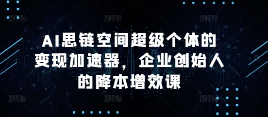 AI思链空间超级个体的变现加速器，企业创始人的降本增效课-萤火网创
