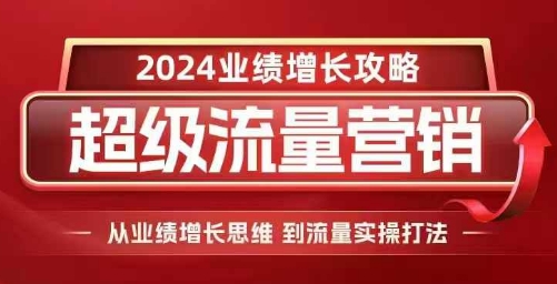2024超级流量营销，2024业绩增长攻略，从业绩增长思维到流量实操打法-萤火网创