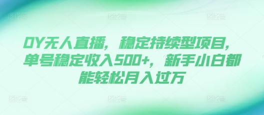 DY无人直播，稳定持续型项目，单号稳定收入500+，新手小白都能轻松月入过万【揭秘】-萤火网创