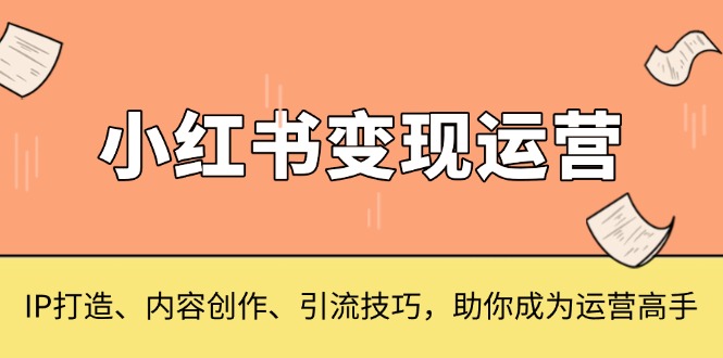 小红书变现运营，IP打造、内容创作、引流技巧，助你成为运营高手-萤火网创