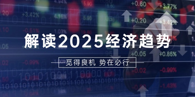 解读2025经济趋势、美股、A港股等资产前景判断，助您抢先布局未来投资-萤火网创