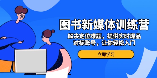 图书新媒体训练营，解决定位难题，提供实时爆品、对标账号，让你轻松入门-萤火网创