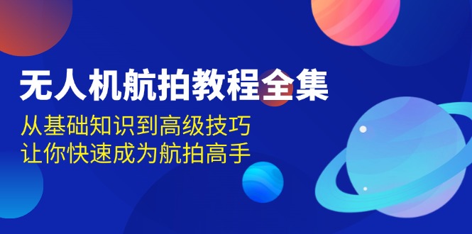 无人机-航拍教程全集，从基础知识到高级技巧，让你快速成为航拍高手-萤火网创