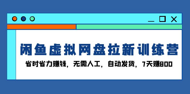 闲鱼虚拟网盘拉新训练营：省时省力赚钱，无需人工，自动发货，7天赚800-萤火网创