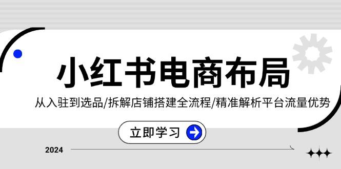 小红书电商布局：从入驻到选品/拆解店铺搭建全流程/精准解析平台流量优势-萤火网创