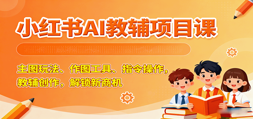 小红书AI教辅项目课，主图玩法、作图工具、指令操作，教辅创作，解锁新商机-萤火网创
