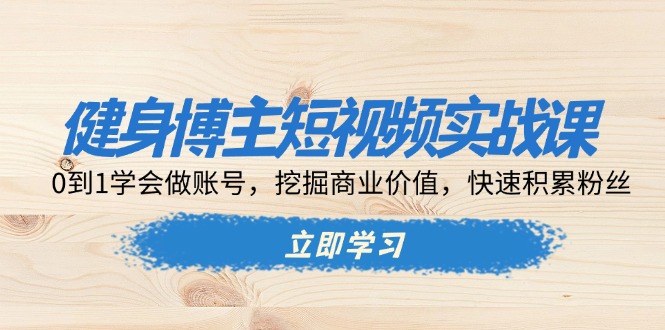 健身博主短视频实战课：0到1学会做账号，挖掘商业价值，快速积累粉丝-萤火网创