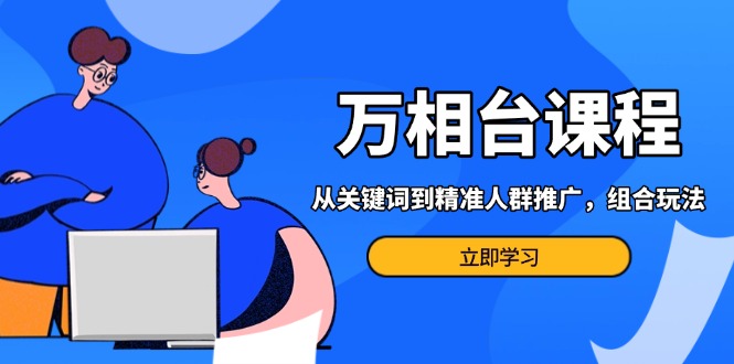 万相台课程：从关键词到精准人群推广，组合玩法高效应对多场景电商营销…-萤火网创