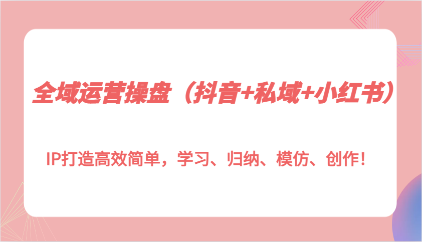 全域运营操盘(抖音+私域+小红书)IP打造高效简单，学习、归纳、模仿、创作！-萤火网创