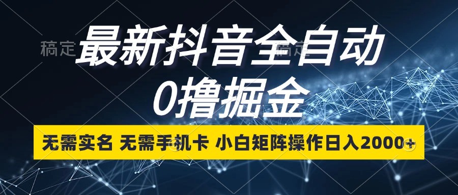 最新抖音全自动0撸掘金，无需实名，无需手机卡，小白矩阵操作日入2000+-萤火网创