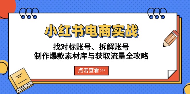 小红书电商实战：找对标账号、拆解账号、制作爆款素材库与获取流量全攻略-萤火网创
