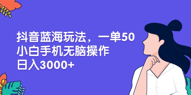 抖音蓝海玩法，一单50，小白手机无脑操作，日入3000+-萤火网创