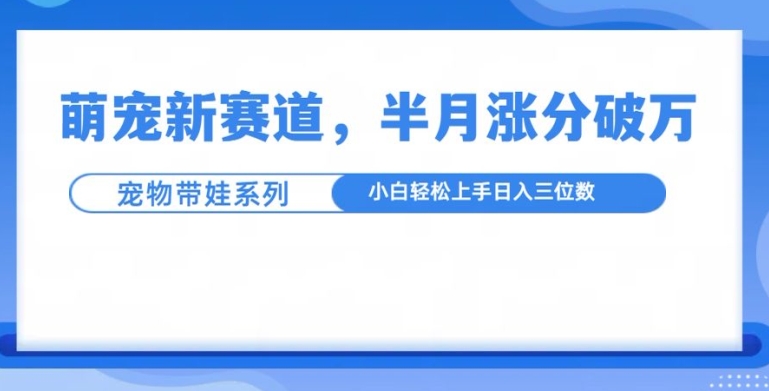 萌宠新赛道，萌宠带娃，半月涨粉10万+，小白轻松入手【揭秘】-萤火网创