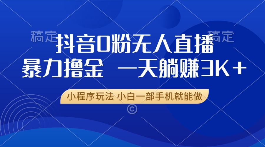 抖音0粉无人直播暴力掘金，一天躺赚3K+，小白一部手机就能做-萤火网创