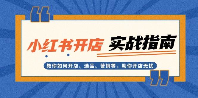小红书开店实战指南：教你如何开店、选品、营销等，助你开店无忧-萤火网创