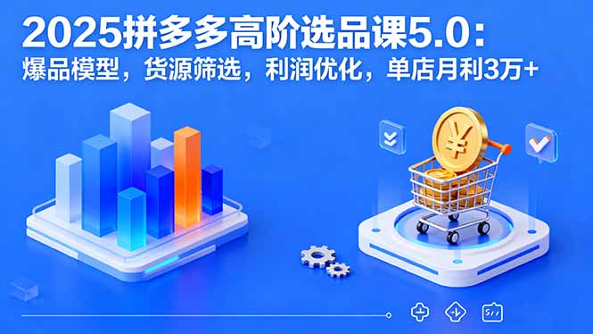 2025拼多多高阶选品课5.0：爆品模型，货源筛选，利润优化，单店月利3万+-萤火网创