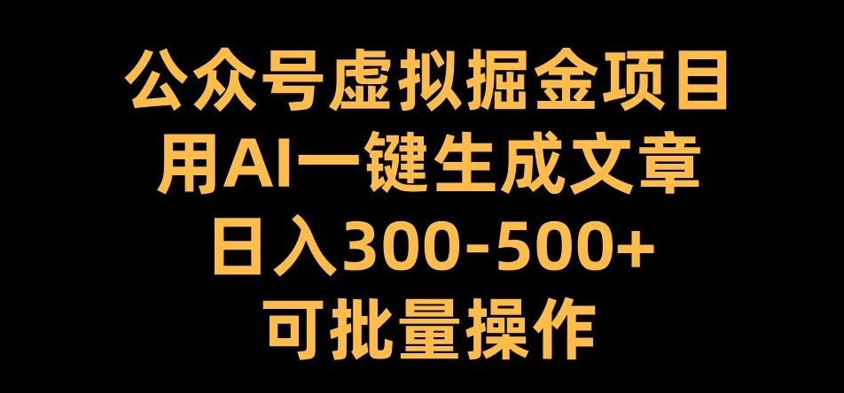 公众号虚拟掘金项目，用AI一键生成文章，日入300+可批量操作【揭秘】-萤火网创