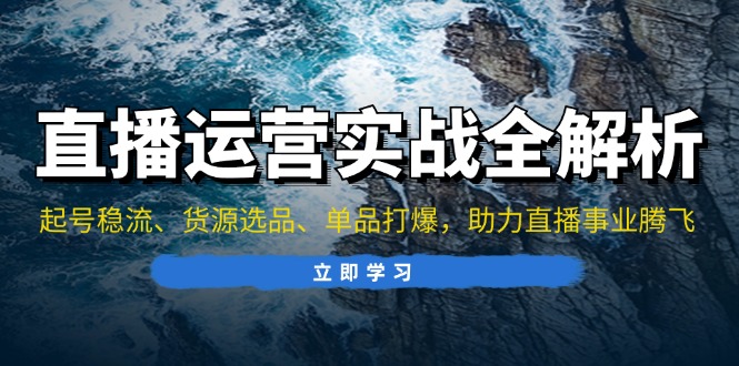 直播运营实战全解析：起号稳流、货源选品、单品打爆，助力直播事业腾飞-萤火网创
