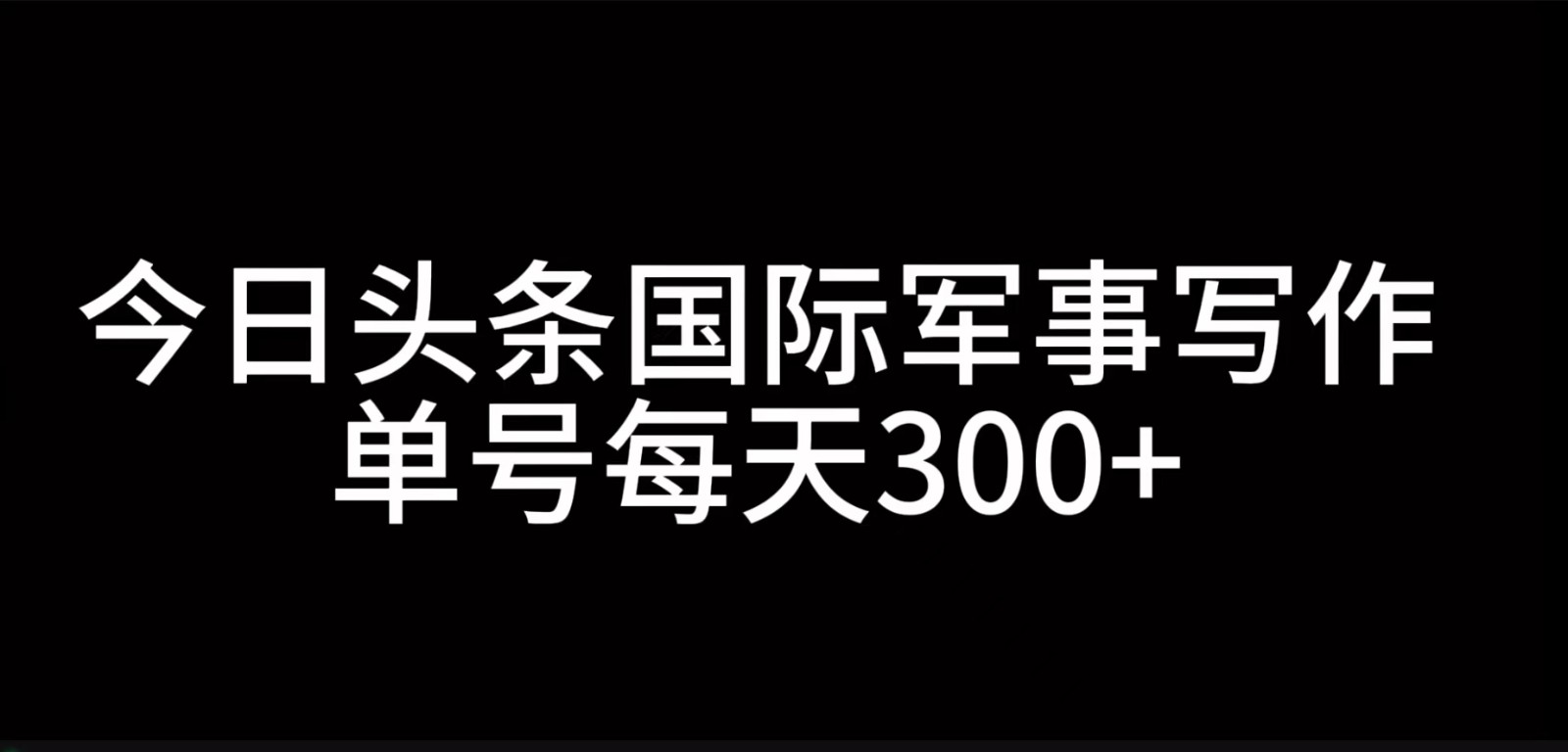 今日头条国际军事写作，利用AI创作，单号日入300+-萤火网创