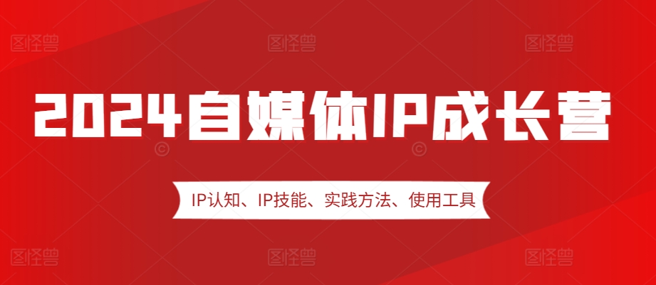 2024自媒体IP成长营，IP认知、IP技能、实践方法、使用工具、嘉宾分享等-萤火网创