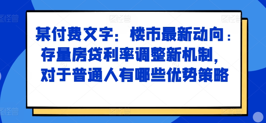 某付费文章：楼市最新动向，存量房贷利率调整新机制，对于普通人有哪些优势策略-萤火网创