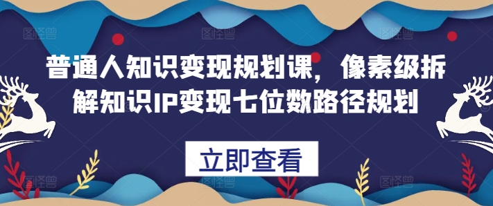 普通人知识变现规划课，像素级拆解知识IP变现七位数路径规划-萤火网创