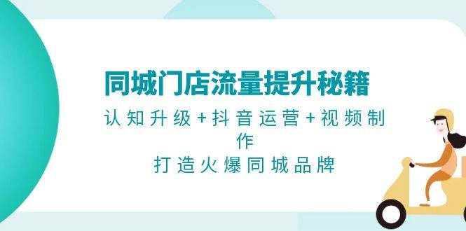 同城门店流量提升秘籍：认知升级+抖音运营+视频制作，打造火爆同城品牌-萤火网创