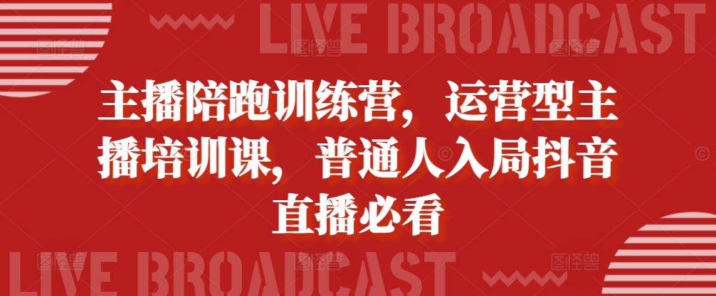 主播陪跑训练营，运营型主播培训课，普通人入局抖音直播必看-萤火网创
