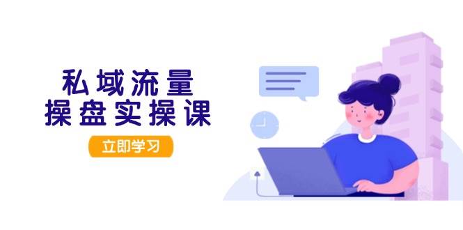 私域流量操盘实操课，从用户调研到成交变现，打造可落地的私域引流策略-萤火网创