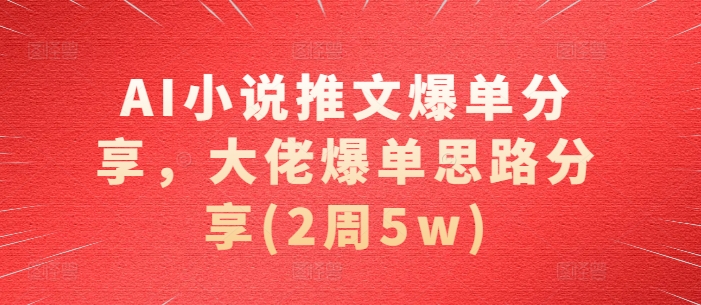 AI小说推文爆单分享，大佬爆单思路分享(2周5w)-萤火网创