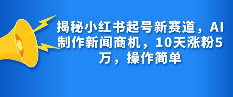 揭秘小红书起号新赛道，AI制作新闻商机，10天涨粉1万，操作简单-萤火网创