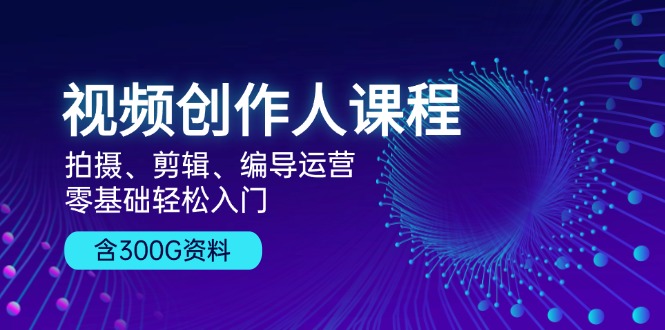 视频创作人课程！拍摄、剪辑、编导运营，零基础轻松入门，含300G资料-萤火网创