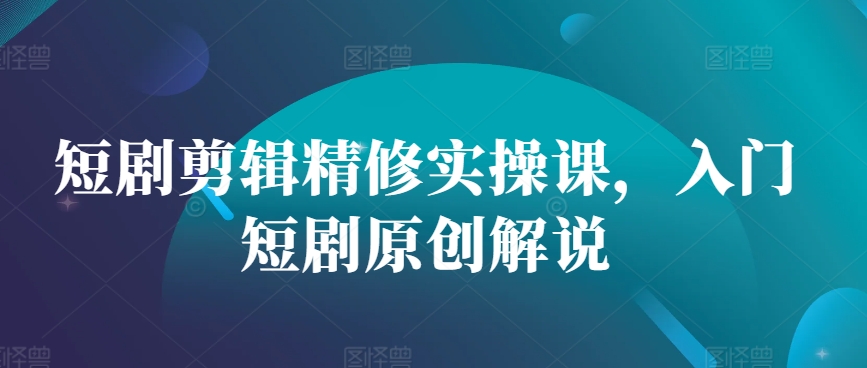 短剧剪辑精修实操课，入门短剧原创解说-萤火网创