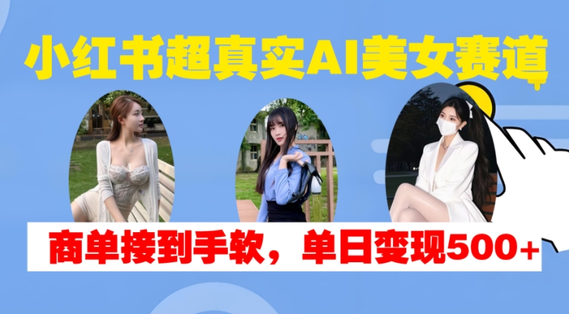 小红书超真实AI美女赛道，商单拿到手软，单日变现500+-萤火网创