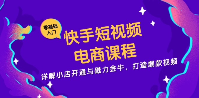 快手短视频电商课程，详解小店开通与磁力金牛，打造爆款视频-萤火网创