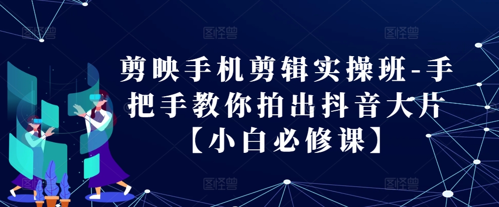 剪映手机剪辑实操班-手把手教你拍出抖音大片【小白必修课】-萤火网创