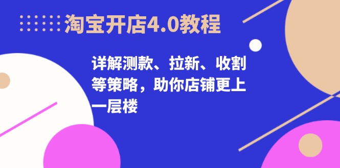 淘宝开店4.0教程，详解测款、拉新、收割等策略，助你店铺更上一层楼-萤火网创