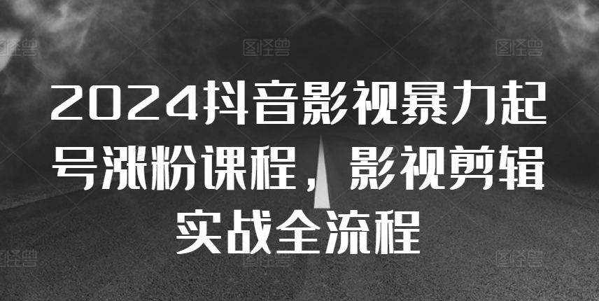 2024抖音影视暴力起号涨粉课程，影视剪辑搬运实战全流程-萤火网创