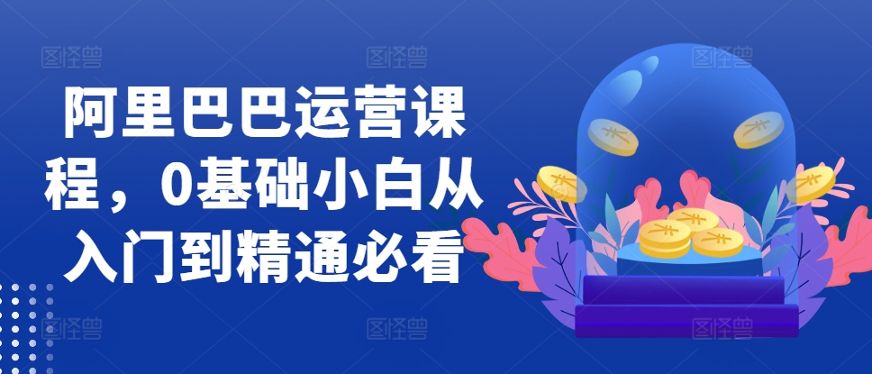 阿里巴巴运营课程，0基础小白从入门到精通必看-萤火网创