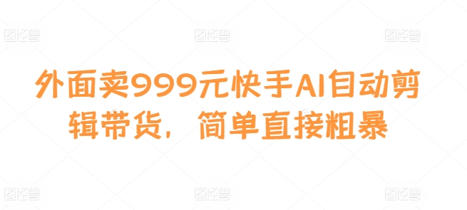 外面卖999元快手AI自动剪辑带货，简单直接粗暴-萤火网创