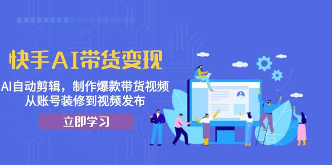 快手AI带货变现：AI自动剪辑，制作爆款带货视频，从账号装修到视频发布-萤火网创