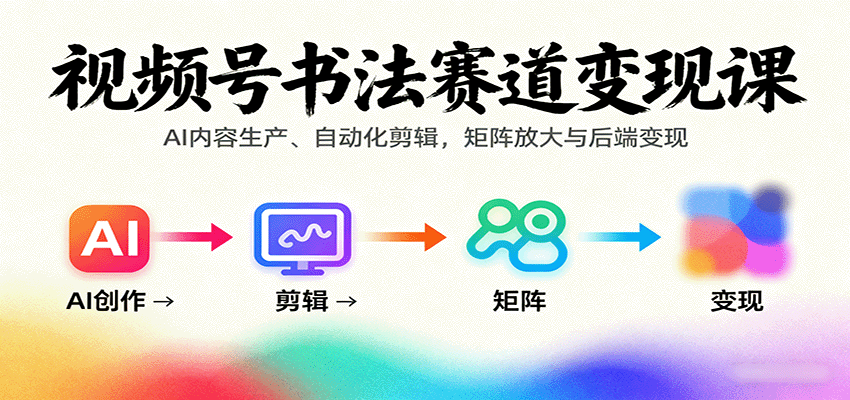 视频号书法赛道变现课：AI内容生产、自动化剪辑，矩阵放大与后端变现-萤火网创