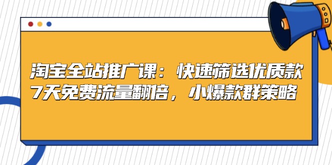淘宝全站推广课：快速筛选优质款，7天免费流量翻倍，小爆款群策略-萤火网创
