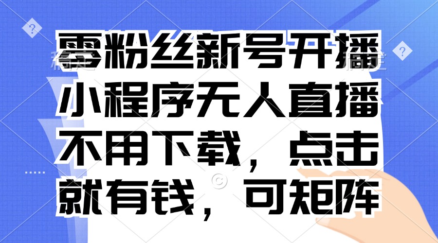 零粉丝新号开播 小程序无人直播，不用下载点击就有钱可矩阵-萤火网创